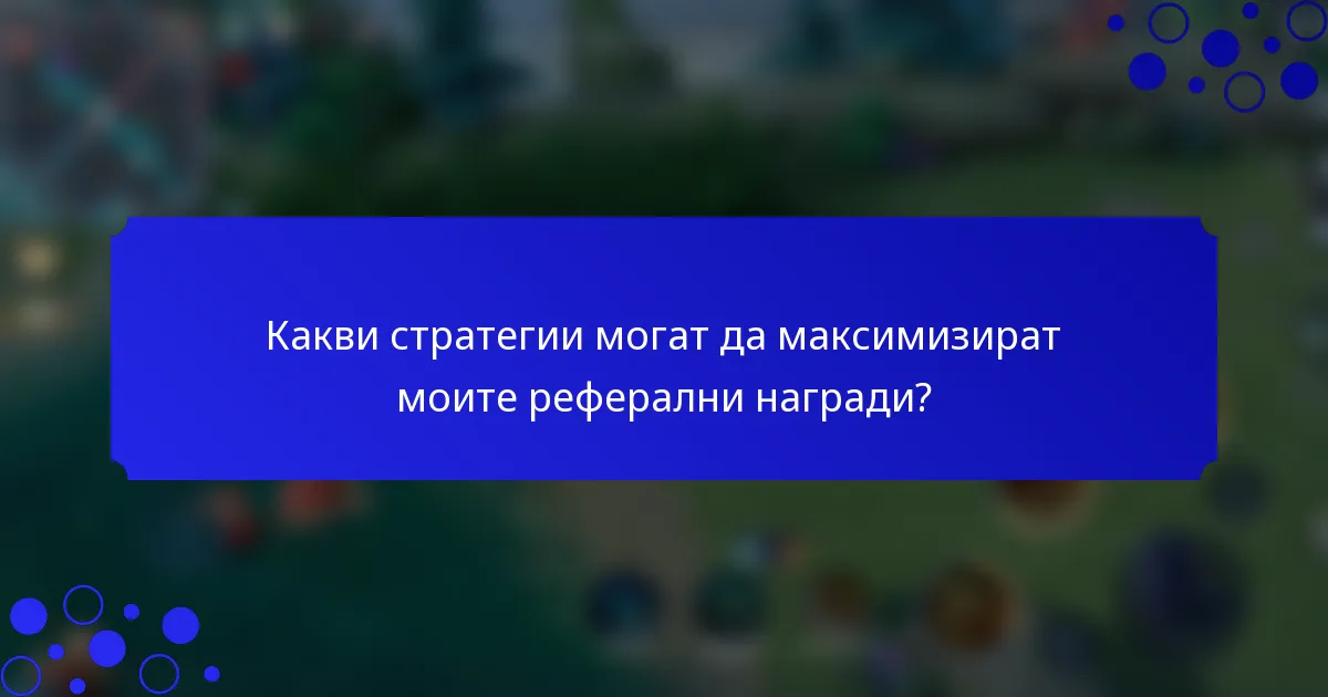 Какви стратегии могат да максимизират моите реферални награди?