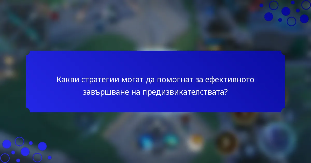 Какви стратегии могат да помогнат за ефективното завършване на предизвикателствата?